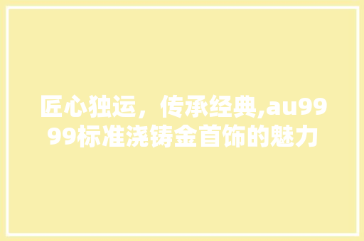 匠心独运，传承经典,au9999标准浇铸金首饰的魅力
