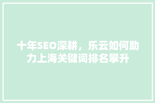 十年SEO深耕，乐云如何助力上海关键词排名攀升
