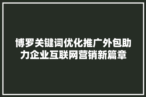 博罗关键词优化推广外包助力企业互联网营销新篇章