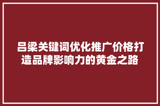 吕梁关键词优化推广价格打造品牌影响力的黄金之路