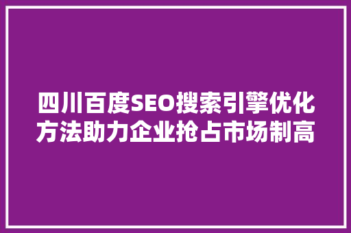 四川百度SEO搜索引擎优化方法助力企业抢占市场制高点