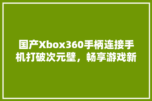国产Xbox360手柄连接手机打破次元壁，畅享游戏新体验