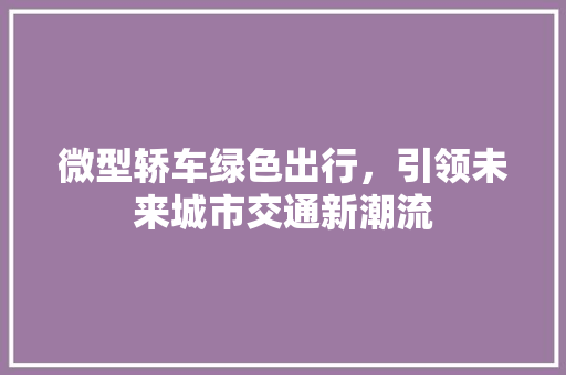 微型轿车绿色出行，引领未来城市交通新潮流