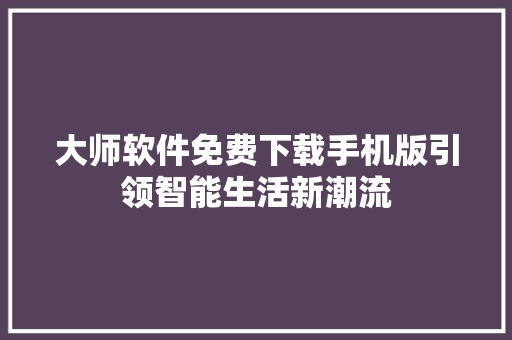 大师软件免费下载手机版引领智能生活新潮流