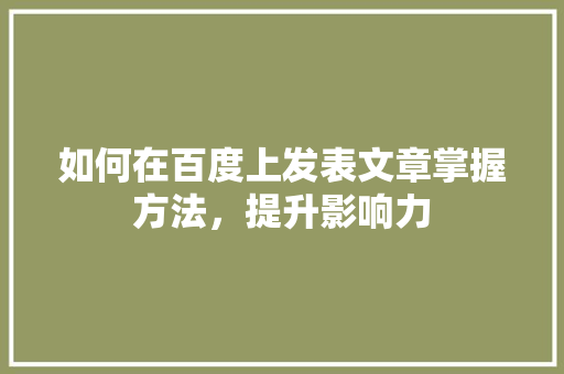 如何在百度上发表文章掌握方法，提升影响力