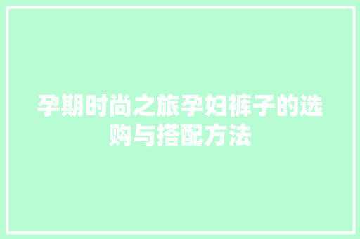 孕期时尚之旅孕妇裤子的选购与搭配方法