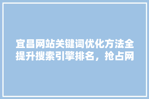 宜昌网站关键词优化方法全提升搜索引擎排名，抢占网络市场先机