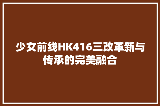少女前线HK416三改革新与传承的完美融合