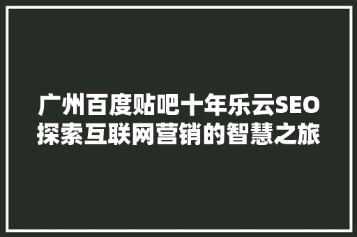 广州百度贴吧十年乐云SEO探索互联网营销的智慧之旅