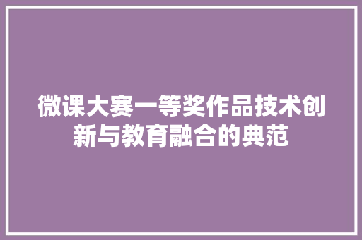 微课大赛一等奖作品技术创新与教育融合的典范