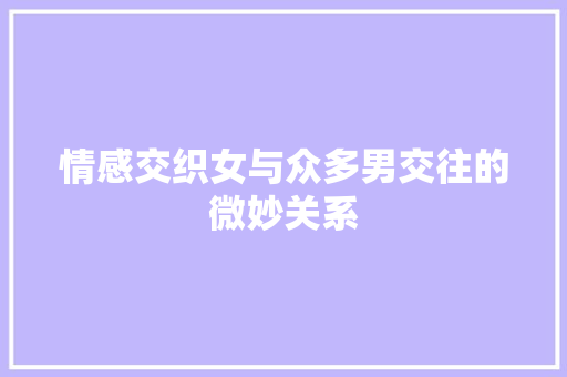 情感交织女与众多男交往的微妙关系