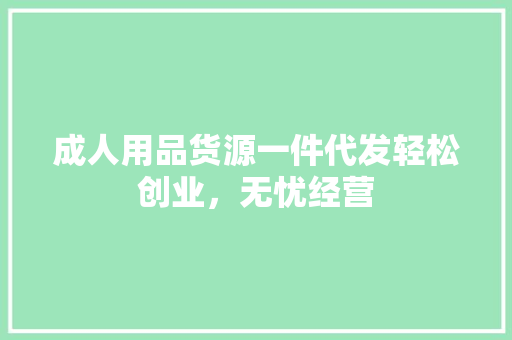 成人用品货源一件代发轻松创业，无忧经营