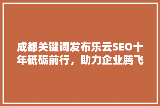 成都关键词发布乐云SEO十年砥砺前行，助力企业腾飞