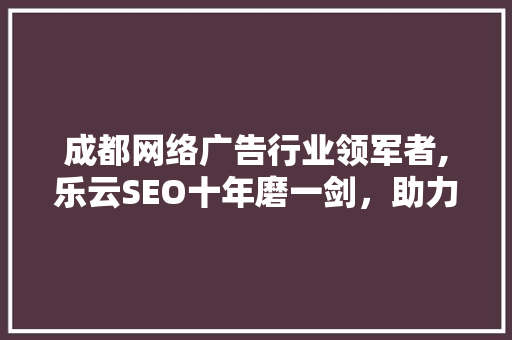 成都网络广告行业领军者,乐云SEO十年磨一剑，助力企业腾飞