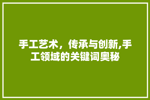 手工艺术，传承与创新,手工领域的关键词奥秘
