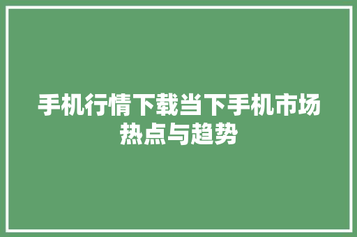 手机行情下载当下手机市场热点与趋势