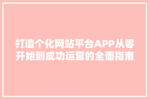 打造个化网站平台APP从零开始到成功运营的全面指南
