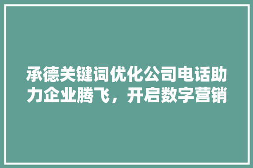 承德关键词优化公司电话助力企业腾飞，开启数字营销新时代