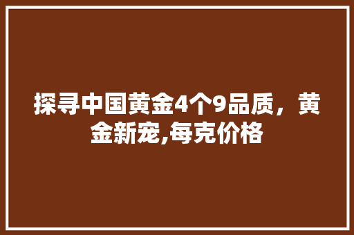 探寻中国黄金4个9品质，黄金新宠,每克价格