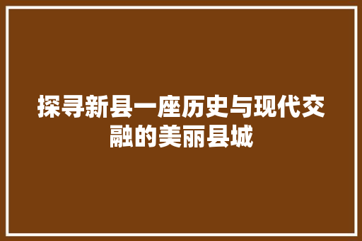 探寻新县一座历史与现代交融的美丽县城