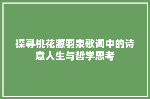 探寻桃花源羽泉歌词中的诗意人生与哲学思考
