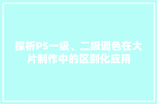 探析PS一级、二级调色在大片制作中的区别化应用