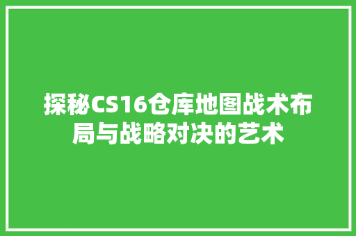 探秘CS16仓库地图战术布局与战略对决的艺术