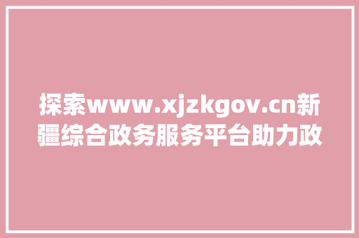 探索www.xjzkgov.cn新疆综合政务服务平台助力政务服务高效便捷