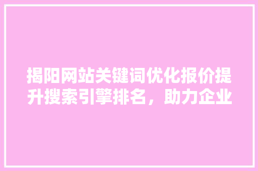 揭阳网站关键词优化报价提升搜索引擎排名，助力企业腾飞