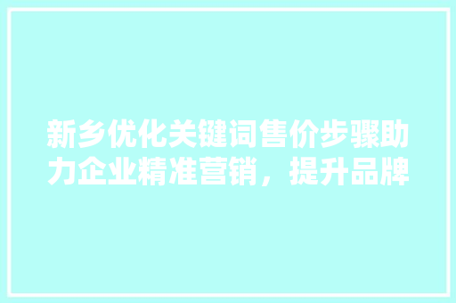 新乡优化关键词售价步骤助力企业精准营销，提升品牌竞争力