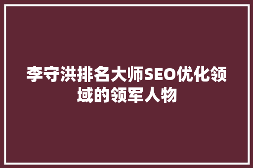 李守洪排名大师SEO优化领域的领军人物