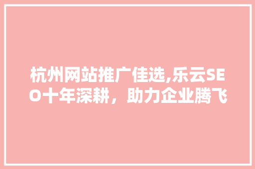 杭州网站推广佳选,乐云SEO十年深耕，助力企业腾飞