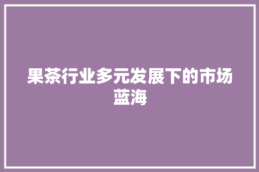 果茶行业多元发展下的市场蓝海