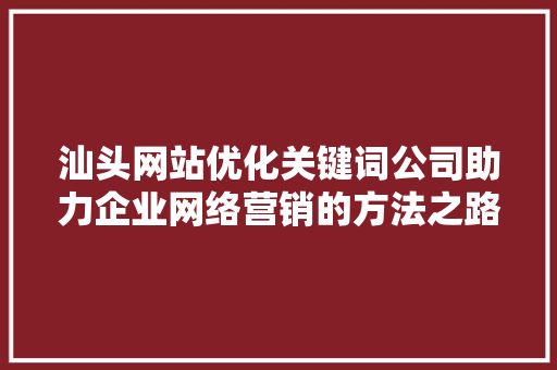 汕头网站优化关键词公司助力企业网络营销的方法之路