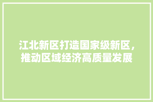 江北新区打造国家级新区，推动区域经济高质量发展