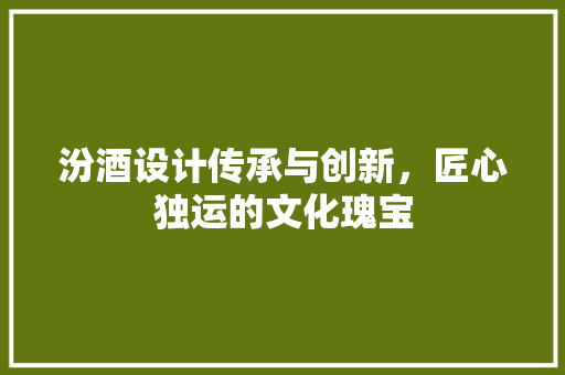 汾酒设计传承与创新，匠心独运的文化瑰宝