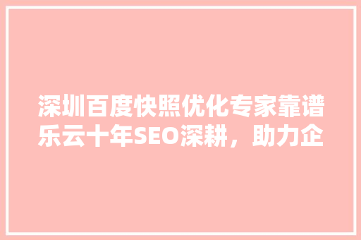 深圳百度快照优化专家靠谱乐云十年SEO深耕，助力企业腾飞