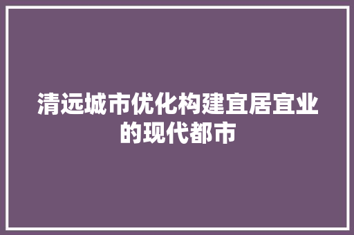 清远城市优化构建宜居宜业的现代都市