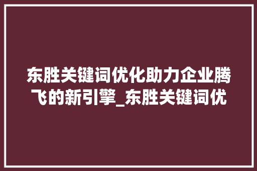 东胜关键词优化助力企业腾飞的新引擎_东胜关键词优化了解
