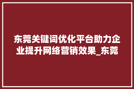 东莞关键词优化平台助力企业提升网络营销效果_东莞关键词优化平台