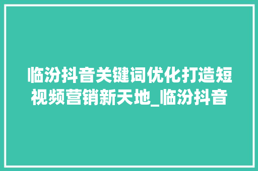 临汾抖音关键词优化打造短视频营销新天地_临汾抖音关键词优化