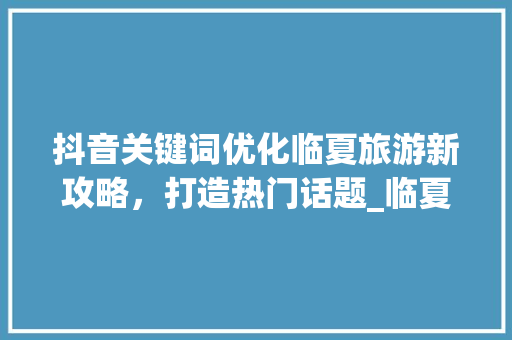 抖音关键词优化临夏旅游新攻略，打造热门话题_临夏抖音关键词优化排名