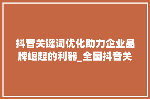 抖音关键词优化助力企业品牌崛起的利器_全国抖音关键词优化公司