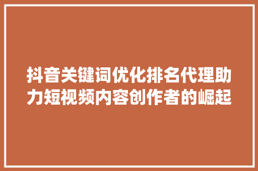 抖音关键词优化排名代理助力短视频内容创作者的崛起之路_抖音关键词优化排名代理