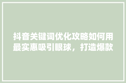 抖音关键词优化攻略如何用最实惠吸引眼球，打造爆款内容_抖音关键词优化最实惠