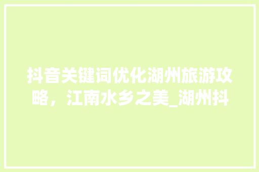 抖音关键词优化湖州旅游攻略，江南水乡之美_湖州抖音关键词优化搜索