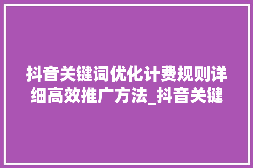 抖音关键词优化计费规则详细高效推广方法_抖音关键词优化计费规则