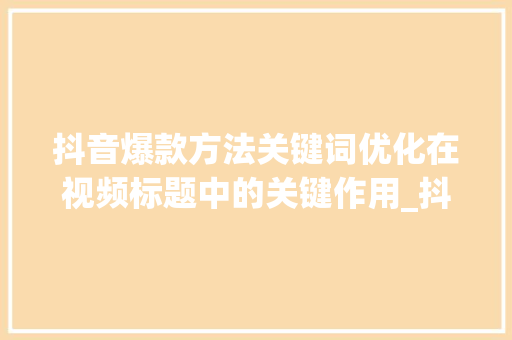 抖音爆款方法关键词优化在视频标题中的关键作用_抖音关键词优化视频标题