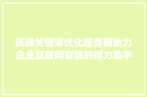 抚顺关键词优化服务商助力企业互联网营销的得力助手_抚顺关键词优化服务商