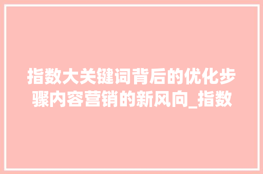 指数大关键词背后的优化步骤内容营销的新风向_指数大的关键词怎么优化